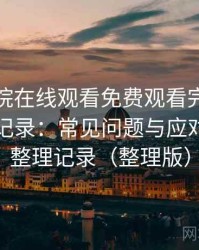 蜂鸟影院在线观看免费观看完整版完整体验记录：常见问题与应对方式的整理记录（整理版）