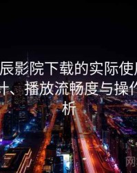 围绕星辰影院下载的实际使用感想：界面设计、播放流畅度与操作习惯分析