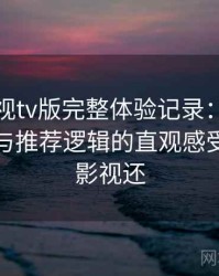 人人影视tv版完整体验记录：内容覆盖范围与推荐逻辑的直观感受，人人影视还