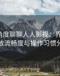 从用户角度聊聊人人影视：界面设计、播放流畅度与操作习惯分析