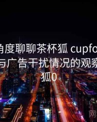 从用户角度聊聊茶杯狐 cupfox：播放稳定性与广告干扰情况的观察，茶杯狐0