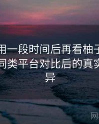 连续使用一段时间后再看柚子影视官网：与同类平台对比后的真实体验差异