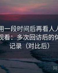 连续使用一段时间后再看人人影视日韩在线观看：多次回访后的体验变化记录（对比后）