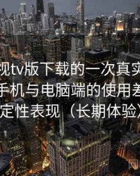 可可影视tv版下载的一次真实使用体验：在手机与电脑端的使用差异与稳定性表现（长期体验）