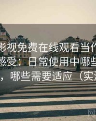 把人人影视免费在线观看当作日常工具后的感受：日常使用中哪些地方顺手，哪些需要适应（实测）
