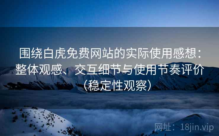 围绕白虎免费网站的实际使用感想：整体观感、交互细节与使用节奏评价（稳定性观察）