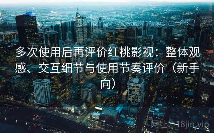 多次使用后再评价红桃影视：整体观感、交互细节与使用节奏评价（新手向）