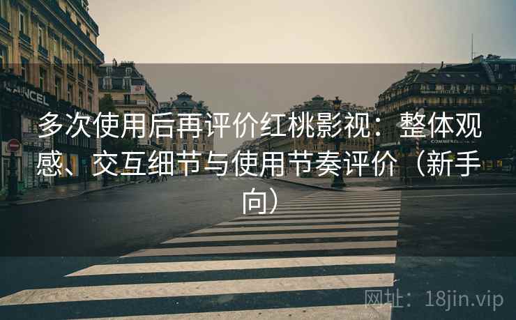 多次使用后再评价红桃影视：整体观感、交互细节与使用节奏评价（新手向）