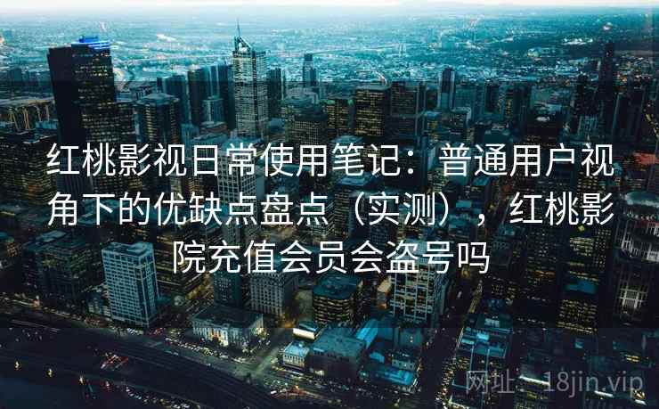 红桃影视日常使用笔记：普通用户视角下的优缺点盘点（实测），红桃影院充值会员会盗号吗