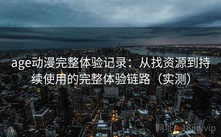 age动漫完整体验记录：从找资源到持续使用的完整体验链路（实测）