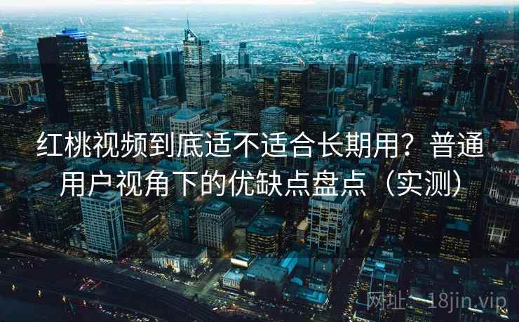 红桃视频到底适不适合长期用？普通用户视角下的优缺点盘点（实测）