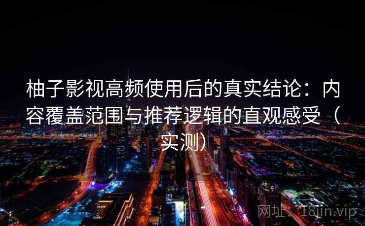 柚子影视高频使用后的真实结论：内容覆盖范围与推荐逻辑的直观感受（实测）