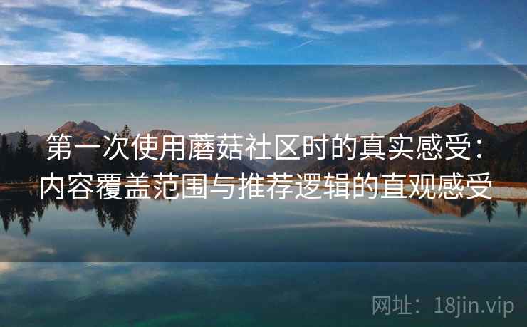 第一次使用蘑菇社区时的真实感受:内容覆盖范围与推荐逻辑的直观感受 第一次使用蘑菇社区时的真实感受:内容覆盖范围与推荐逻辑的直观感受