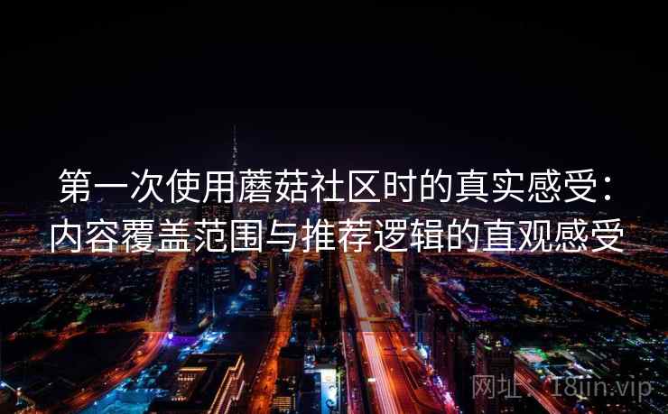 第一次使用蘑菇社区时的真实感受:内容覆盖范围与推荐逻辑的直观感受 第一次使用蘑菇社区时的真实感受:内容覆盖范围与推荐逻辑的直观感受
