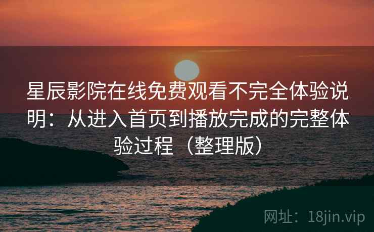 星辰影院在线免费观看不完全体验说明：从进入首页到播放完成的完整体验过程（整理版）