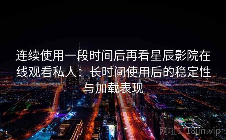 连续使用一段时间后再看星辰影院在线观看私人：长时间使用后的稳定性与加载表现