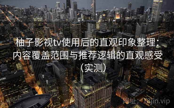柚子影视tv使用后的直观印象整理：内容覆盖范围与推荐逻辑的直观感受（实测）