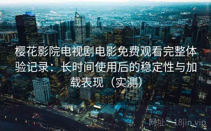 樱花影院电视剧电影免费观看完整体验记录:长时间使用后的稳定性与加载表现(实测) 樱花影院电视剧电影免费观看完整体验记录:长时间使用后的稳定性与加载表现(实测)