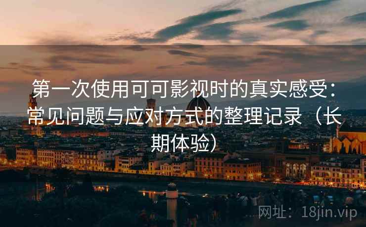 第一次使用可可影视时的真实感受：常见问题与应对方式的整理记录（长期体验）