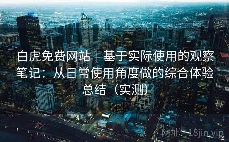 白虎免费网站｜基于实际使用的观察笔记：从日常使用角度做的综合体验总结（实测）