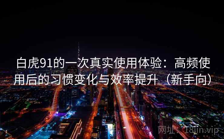白虎91的一次真实使用体验:高频使用后的习惯变化与效率提升(新手向) 白虎91的一次真实使用体验:高频使用后的习惯变化与效率提升(新手向)