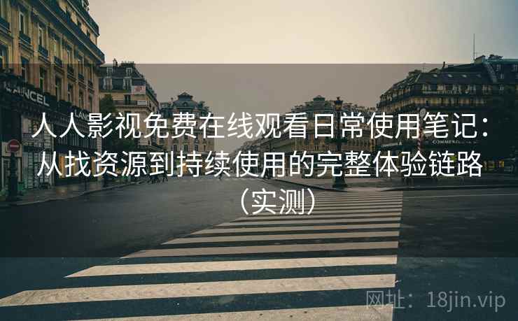 人人影视免费在线观看日常使用笔记：从找资源到持续使用的完整体验链路（实测）