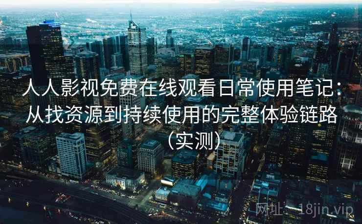 人人影视免费在线观看日常使用笔记：从找资源到持续使用的完整体验链路（实测）