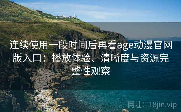 连续使用一段时间后再看age动漫官网版入口：播放体验、清晰度与资源完整性观察