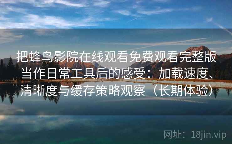 把蜂鸟影院在线观看免费观看完整版当作日常工具后的感受：加载速度、清晰度与缓存策略观察（长期体验）