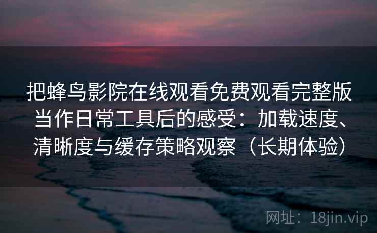 把蜂鸟影院在线观看免费观看完整版当作日常工具后的感受：加载速度、清晰度与缓存策略观察（长期体验）