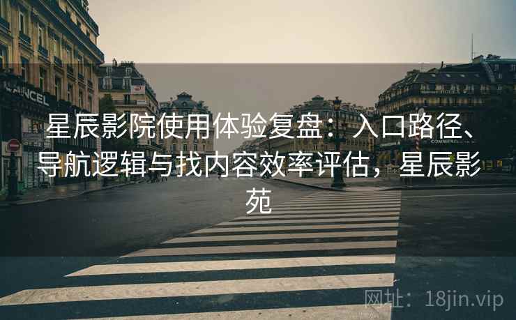 星辰影院使用体验复盘：入口路径、导航逻辑与找内容效率评估，星辰影苑