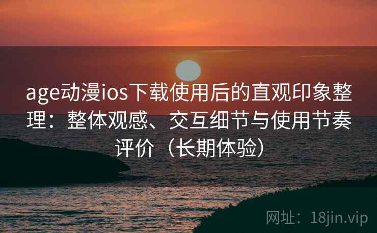 age动漫ios下载使用后的直观印象整理：整体观感、交互细节与使用节奏评价（长期体验）