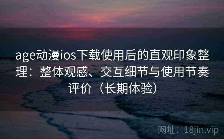 age动漫ios下载使用后的直观印象整理：整体观感、交互细节与使用节奏评价（长期体验）