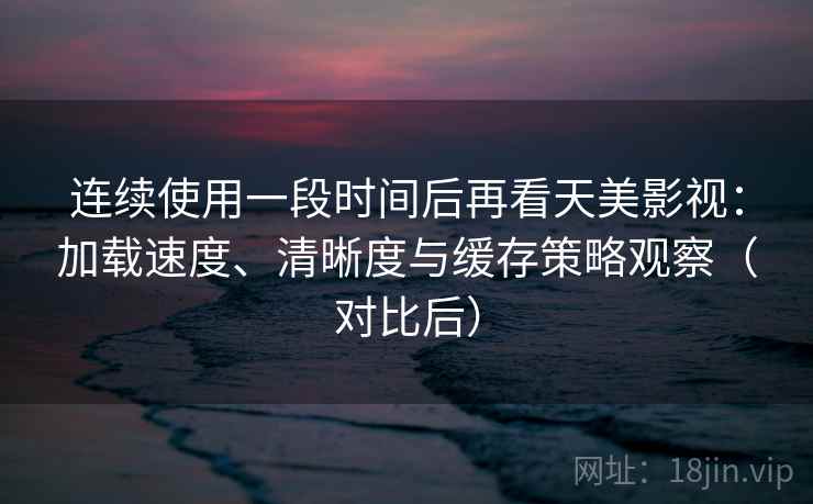 连续使用一段时间后再看天美影视:加载速度、清晰度与缓存策略观察(对比后) 连续使用一段时间后再看天美影视:加载速度、清晰度与缓存策略观察(对比后)