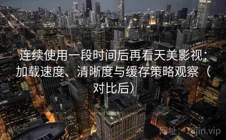 连续使用一段时间后再看天美影视:加载速度、清晰度与缓存策略观察(对比后) 连续使用一段时间后再看天美影视:加载速度、清晰度与缓存策略观察(对比后)