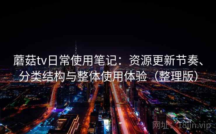 蘑菇tv日常使用笔记：资源更新节奏、分类结构与整体使用体验（整理版）