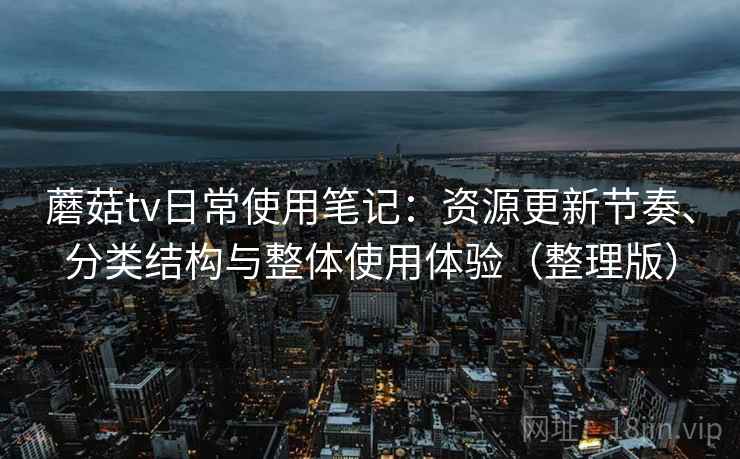 蘑菇tv日常使用笔记：资源更新节奏、分类结构与整体使用体验（整理版）