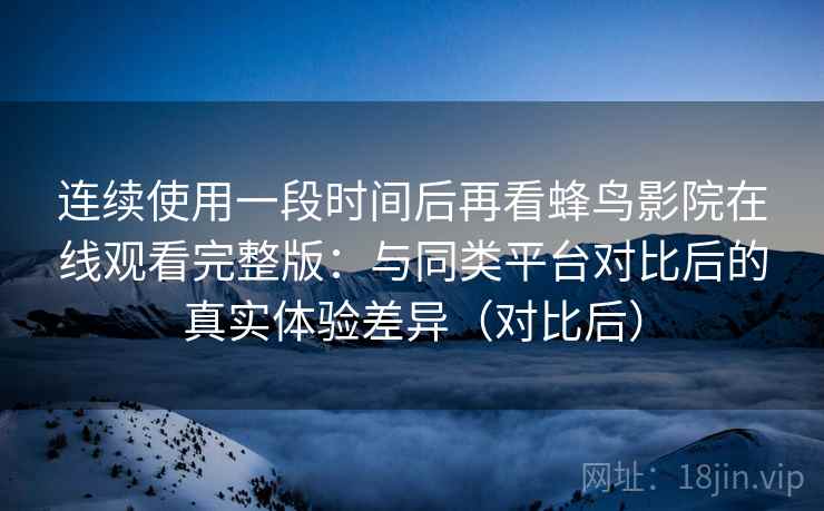 连续使用一段时间后再看蜂鸟影院在线观看完整版:与同类平台对比后的真实体验差异(对比后) 连续使用一段时间后再看蜂鸟影院在线观看完整版:与同类平台对比后的真实体验差异(对比后)