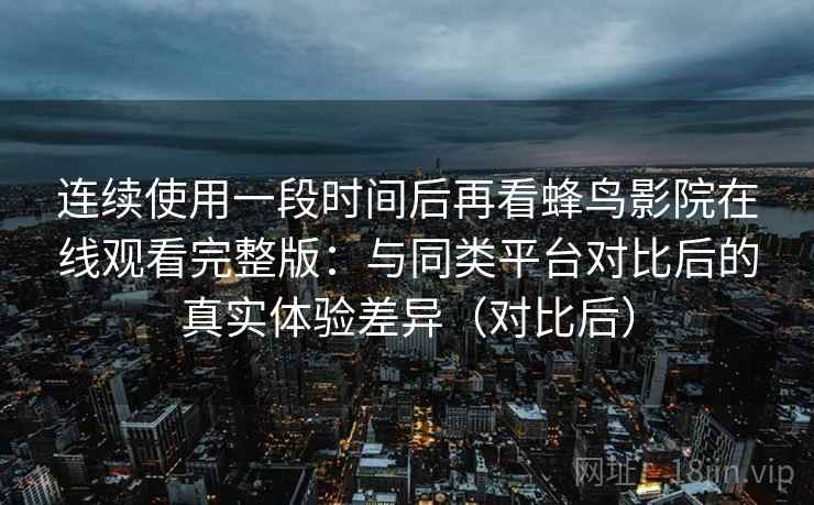 连续使用一段时间后再看蜂鸟影院在线观看完整版:与同类平台对比后的真实体验差异(对比后) 连续使用一段时间后再看蜂鸟影院在线观看完整版:与同类平台对比后的真实体验差异(对比后)