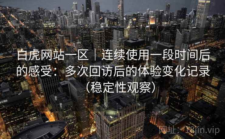 白虎网站一区|连续使用一段时间后的感受:多次回访后的体验变化记录(稳定性观察) 白虎网站一区|连续使用一段时间后的感受:多次回访后的体验变化记录(稳定性观察)