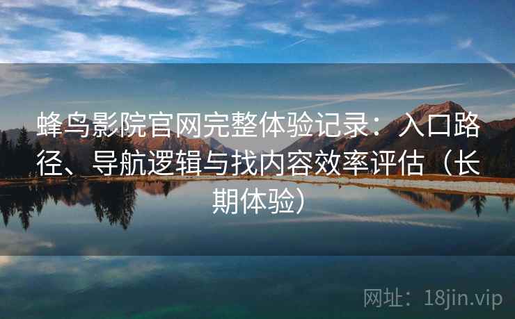 蜂鸟影院官网完整体验记录：入口路径、导航逻辑与找内容效率评估（长期体验）