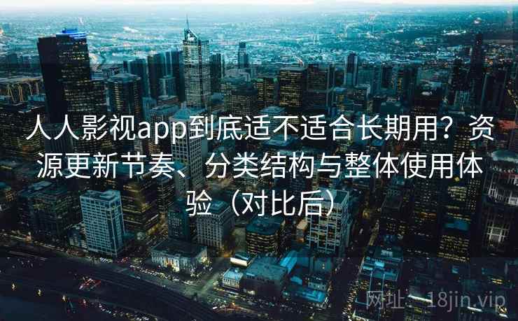 人人影视app到底适不适合长期用？资源更新节奏、分类结构与整体使用体验（对比后）