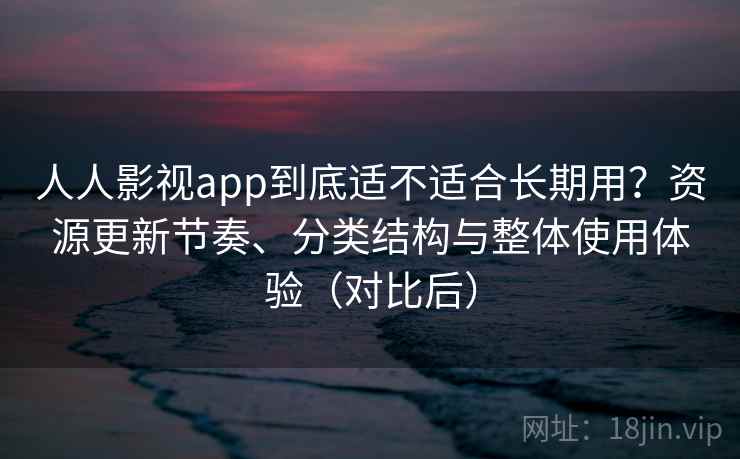 人人影视app到底适不适合长期用？资源更新节奏、分类结构与整体使用体验（对比后）