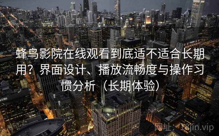 蜂鸟影院在线观看到底适不适合长期用？界面设计、播放流畅度与操作习惯分析（长期体验）
