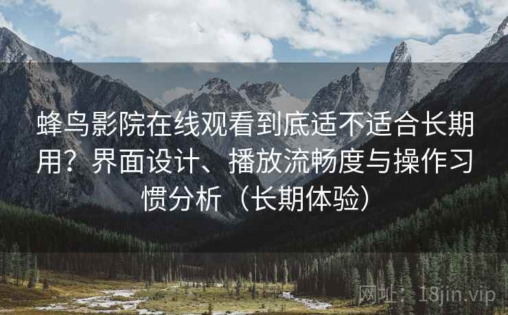 蜂鸟影院在线观看到底适不适合长期用？界面设计、播放流畅度与操作习惯分析（长期体验）