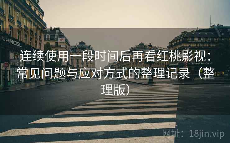 连续使用一段时间后再看红桃影视：常见问题与应对方式的整理记录（整理版）