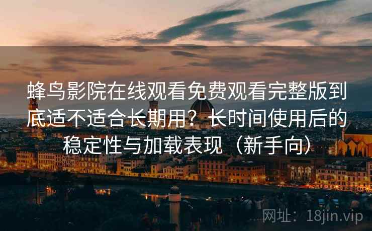 蜂鸟影院在线观看免费观看完整版到底适不适合长期用？长时间使用后的稳定性与加载表现（新手向）
