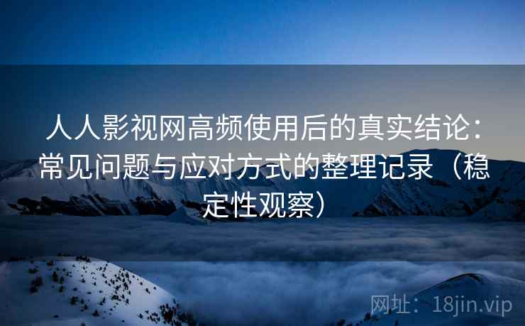 人人影视网高频使用后的真实结论:常见问题与应对方式的整理记录(稳定性观察) 人人影视网高频使用后的真实结论:常见问题与应对方式的整理记录(稳定性观察)