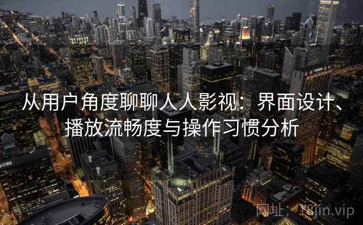 从用户角度聊聊人人影视：界面设计、播放流畅度与操作习惯分析