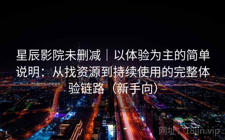 星辰影院未删减｜以体验为主的简单说明：从找资源到持续使用的完整体验链路（新手向）